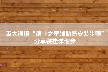 重大通报“德扑之星辅助器安装步骤”分享装挂详细步 重大通报“德扑之星辅助器安装步骤”分享装挂详细步