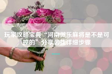 玩家攻略宝典“河南微乐麻将是不是可控的”分享装挂详细步骤