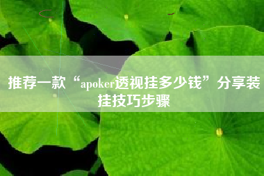 推荐一款“apoker透视挂多少钱”分享装挂技巧步骤