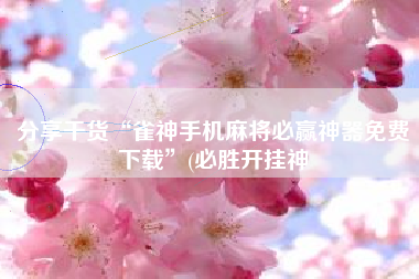 分享干货“雀神手机麻将必赢神器免费下载”(必胜开挂神 分享干货“雀神手机麻将必赢神器免费下载”(必胜开挂神