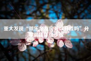 重大发现“微乐亲友房可以开挂吗”分享装挂详细步骤 重大发现“微乐亲友房可以开挂吗”分享装挂详细步骤