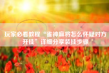 玩家必看教程“雀神麻将怎么怀疑对方开挂”详细分享装挂步骤