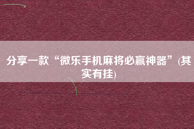 分享一款“微乐手机麻将必赢神器”(其实有挂) 分享一款“微乐手机麻将必赢神器”(其实有挂)