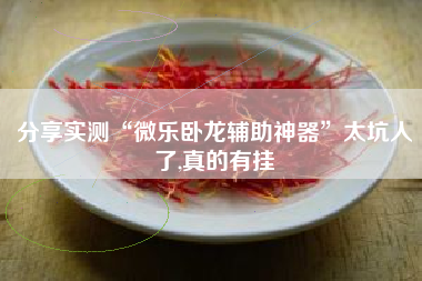 分享实测“微乐卧龙辅助神器”太坑人了,真的有挂 分享实测“微乐卧龙辅助神器”太坑人了,真的有挂