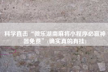 科学直击“微乐湖南麻将小程序必赢神器免费”(确实真的有挂)