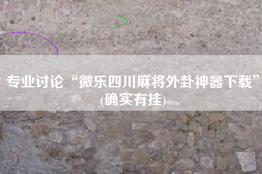 专业讨论“微乐四川麻将外卦神器下载”(确实有挂)