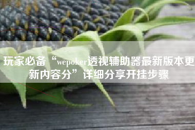 玩家必备“wepoker透视辅助器最新版本更新内容分”详细分享开挂步骤 玩家必备“wepoker透视辅助器最新版本更新内容分”详细分享开挂步骤