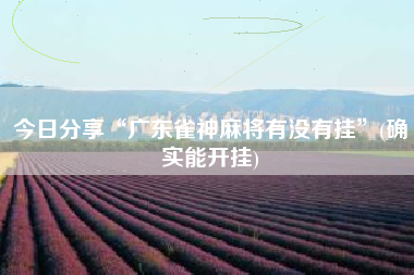 今日分享“广东雀神麻将有没有挂”(确实能开挂)