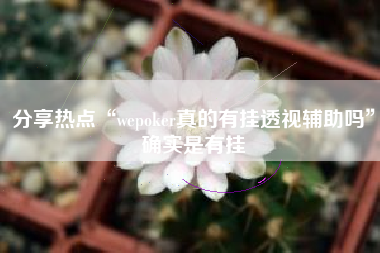 分享热点“wepoker真的有挂透视辅助吗”确实是有挂 分享热点“wepoker真的有挂透视辅助吗”确实是有挂