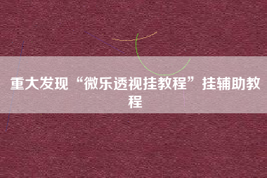 重大发现“微乐透视挂教程”挂辅助教程