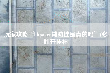 玩家攻略“hhpoker辅助挂是真的吗”(必胜开挂神