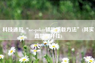 科技通报“we-poker辅助下载方法”(其实真的能开挂)