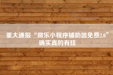 重大通报“微乐小程序辅助器免费2.0”确实真的有挂 重大通报“微乐小程序辅助器免费2.0”确实真的有挂