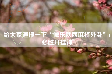 给大家通报一下“微乐陕西麻将外卦”(必胜开挂神