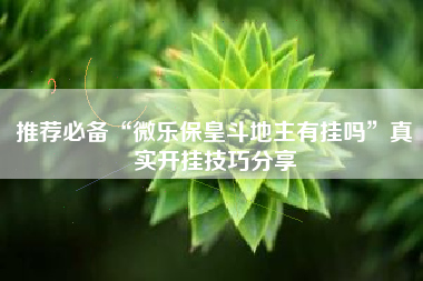 推荐必备“微乐保皇斗地主有挂吗”真实开挂技巧分享 推荐必备“微乐保皇斗地主有挂吗”真实开挂技巧分享