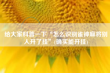 给大家科普一下“怎么识别雀神麻将别人开了挂”(确实能开挂)