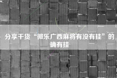 分享干货“微乐广西麻将有没有挂”的确有挂 分享干货“微乐广西麻将有没有挂”的确有挂