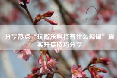 分享热点“玩微乐麻将有什么规律”真实开挂技巧分享 分享热点“玩微乐麻将有什么规律”真实开挂技巧分享