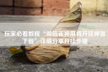 玩家必看教程“微信雀神麻将开挂神器下载”详细分享开挂步骤