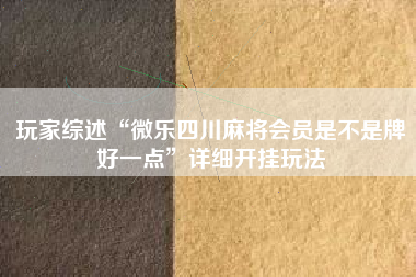 玩家综述“微乐四川麻将会员是不是牌好一点”详细开挂玩法