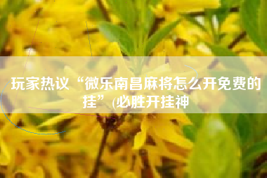 玩家热议“微乐南昌麻将怎么开免费的挂”(必胜开挂神