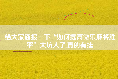 给大家通报一下“如何提高微乐麻将胜率”太坑人了,真的有挂
