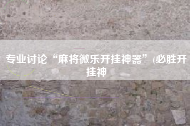 专业讨论“麻将微乐开挂神器”(必胜开挂神