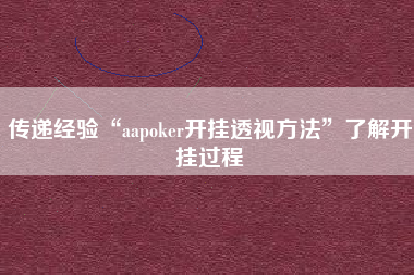 传递经验“aapoker开挂透视方法”了解开挂过程 传递经验“aapoker开挂透视方法”了解开挂过程