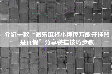 介绍一款“微乐麻将小程序万能开挂器是真假”分享装挂技巧步骤 介绍一款“微乐麻将小程序万能开挂器是真假”分享装挂技巧步骤