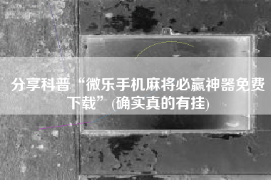 分享科普“微乐手机麻将必赢神器免费下载”(确实真的有挂)