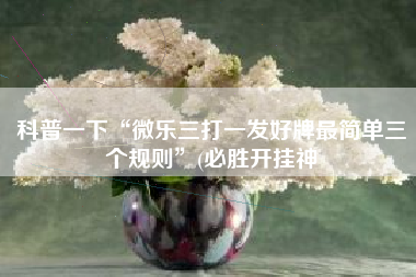 科普一下“微乐三打一发好牌最简单三个规则”(必胜开挂神