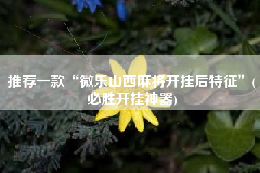 推荐一款“微乐山西麻将开挂后特征”(必胜开挂神器) 推荐一款“微乐山西麻将开挂后特征”(必胜开挂神器)