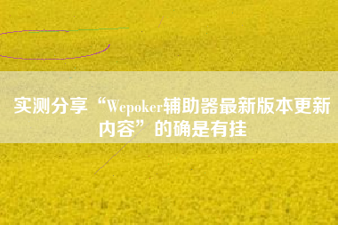 实测分享“Wepoker辅助器最新版本更新内容”的确是有挂
