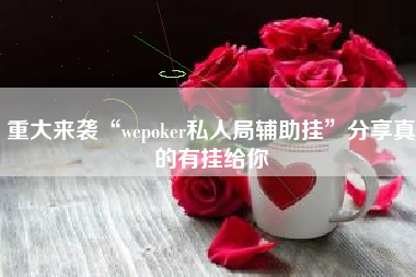 重大来袭“wepoker私人局辅助挂”分享真的有挂给你