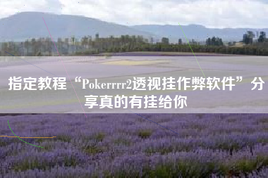 指定教程“Pokerrrr2透视挂作弊软件”分享真的有挂给你 指定教程“Pokerrrr2透视挂作弊软件”分享真的有挂给你