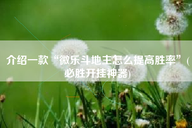 介绍一款“微乐斗地主怎么提高胜率”(必胜开挂神器) 介绍一款“微乐斗地主怎么提高胜率”(必胜开挂神器)