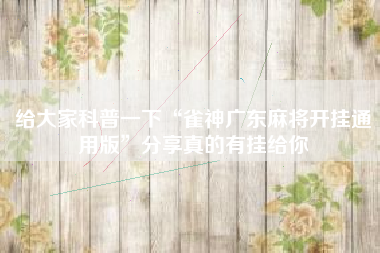 给大家科普一下“雀神广东麻将开挂通用版”分享真的有挂给你