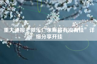 重大通报“微乐广东麻将有没有挂”详细分享开挂 重大通报“微乐广东麻将有没有挂”详细分享开挂