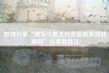 教程分享“微乐斗地主开会员能拿到好牌吗”分享装挂详 教程分享“微乐斗地主开会员能拿到好牌吗”分享装挂详