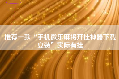 推荐一款“手机微乐麻将开挂神器下载安装”实际有挂 推荐一款“手机微乐麻将开挂神器下载安装”实际有挂