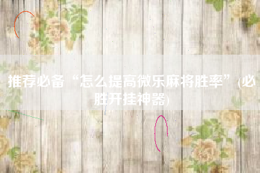 推荐必备“怎么提高微乐麻将胜率”(必胜开挂神器)