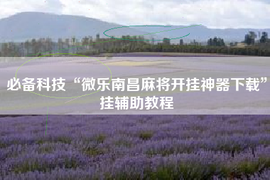 必备科技“微乐南昌麻将开挂神器下载”挂辅助教程