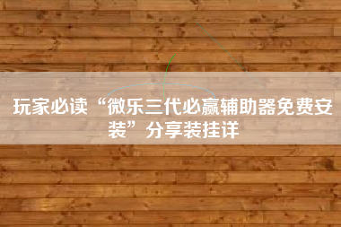玩家必读“微乐三代必赢辅助器免费安装”分享装挂详 玩家必读“微乐三代必赢辅助器免费安装”分享装挂详