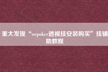 重大发现“wepoker透视挂安装购买”挂辅助教程