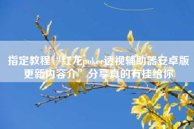 指定教程“红龙poker透视辅助器安卓版更新内容介”分享真的有挂给你 指定教程“红龙poker透视辅助器安卓版更新内容介”分享真的有挂给你