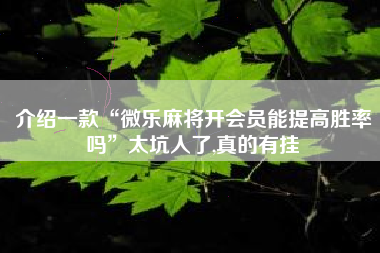 介绍一款“微乐麻将开会员能提高胜率吗”太坑人了,真的有挂 介绍一款“微乐麻将开会员能提高胜率吗”太坑人了,真的有挂