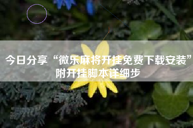 今日分享“微乐麻将开挂免费下载安装”附开挂脚本详细步