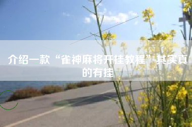 介绍一款“雀神麻将开挂教程”其实真的有挂 介绍一款“雀神麻将开挂教程”其实真的有挂