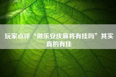 玩家点评“微乐安庆麻将有挂吗”其实真的有挂 玩家点评“微乐安庆麻将有挂吗”其实真的有挂