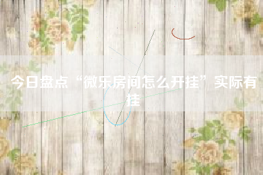 今日盘点“微乐房间怎么开挂”实际有挂